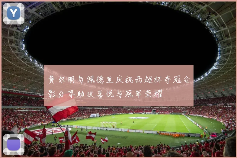 费尔明与佩德里庆祝西超杯夺冠合影分享助攻喜悦与冠军荣耀