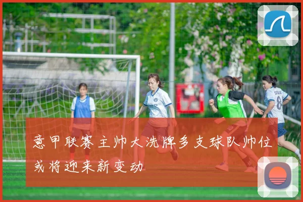 意甲联赛主帅大洗牌多支球队帅位或将迎来新变动
