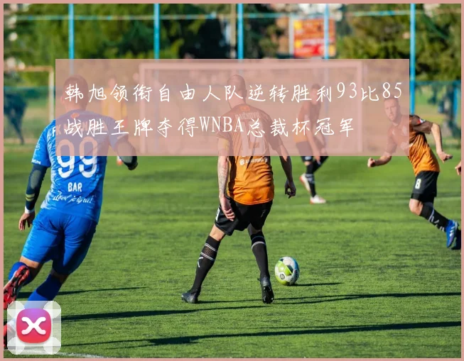 韩旭领衔自由人队逆转胜利93比85战胜王牌夺得WNBA总裁杯冠军