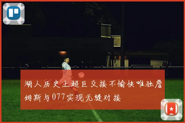 湖人历史上超巨交接不愉快唯独詹姆斯与077实现无缝对接