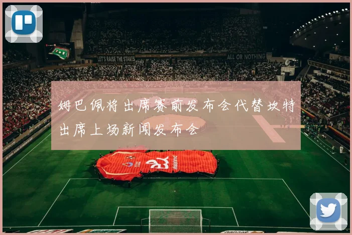 姆巴佩将出席赛前发布会代替坎特出席上场新闻发布会