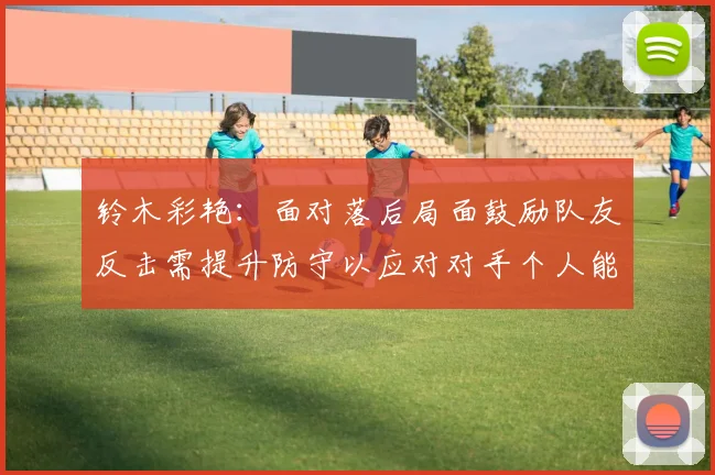 铃木彩艳：面对落后局面鼓励队友反击需提升防守以应对对手个人能力