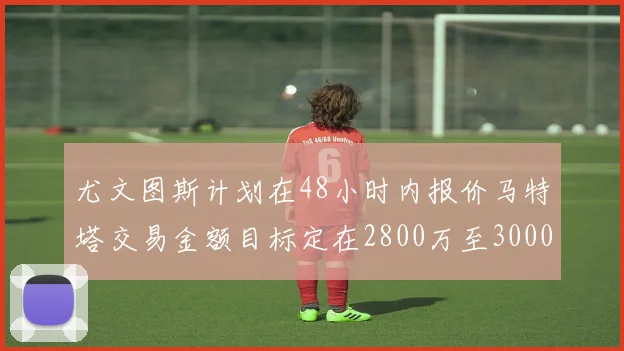 尤文图斯计划在48小时内报价马特塔交易金额目标定在2800万至3000万欧元