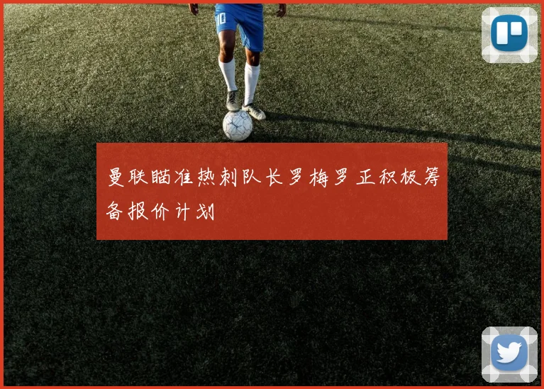 曼联瞄准热刺队长罗梅罗正积极筹备报价计划