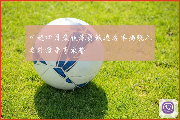中超四月最佳球员候选名单揭晓八名外援争夺荣誉