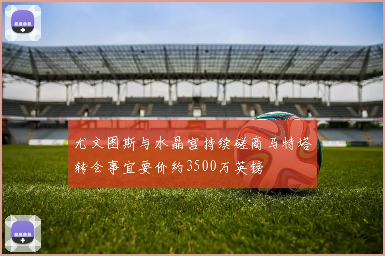 尤文图斯与水晶宫持续磋商马特塔转会事宜要价约3500万英镑