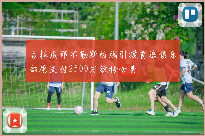 吉拉成那不勒斯防线引援首选俱乐部愿支付2500万欧转会费