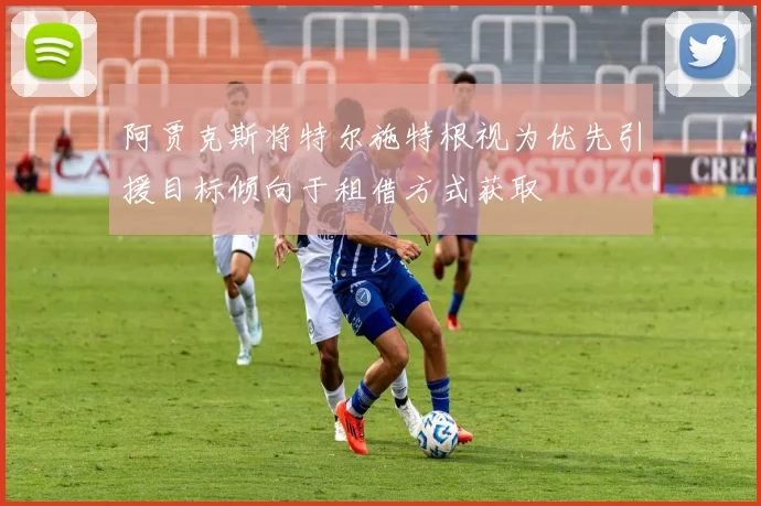 阿贾克斯将特尔施特根视为优先引援目标倾向于租借方式获取