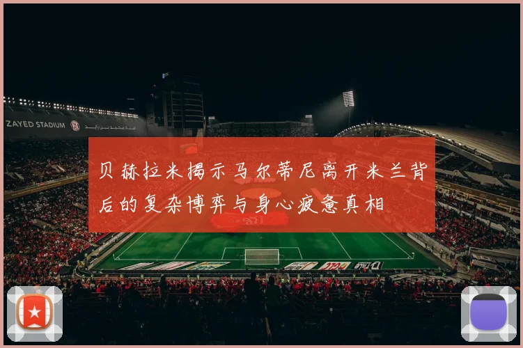 贝赫拉米揭示马尔蒂尼离开米兰背后的复杂博弈与身心疲惫真相