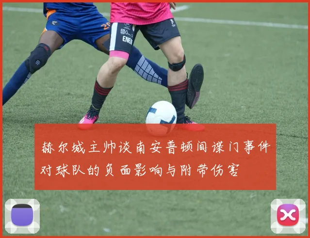 赫尔城主帅谈南安普顿间谍门事件对球队的负面影响与附带伤害