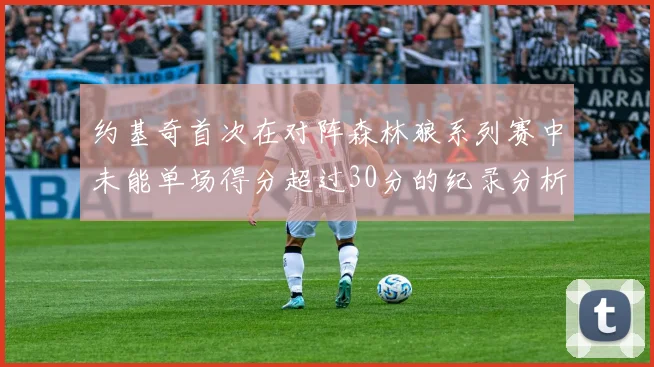 约基奇首次在对阵森林狼系列赛中未能单场得分超过30分的纪录分析
