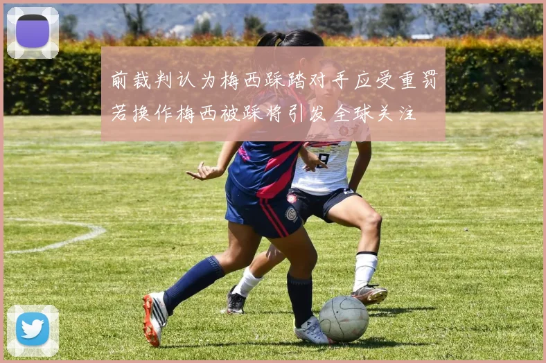 前裁判认为梅西踩踏对手应受重罚若换作梅西被踩将引发全球关注