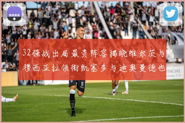32强战出局最贵阵容揭晓维尔茨与穆西亚拉领衔凯塞多与迪奥曼德也在其中