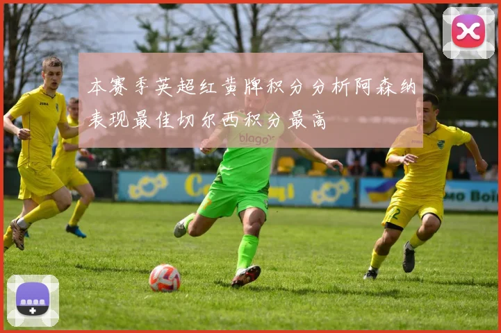 本赛季英超红黄牌积分分析阿森纳表现最佳切尔西积分最高