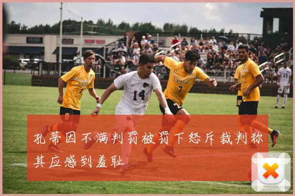 孔蒂因不满判罚被罚下怒斥裁判称其应感到羞耻