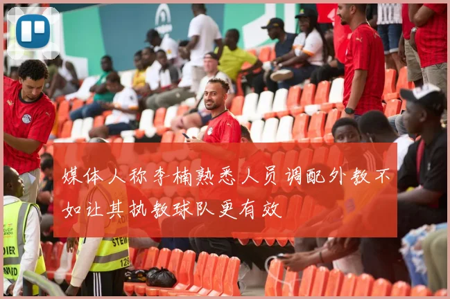 媒体人称李楠熟悉人员调配外教不如让其执教球队更有效