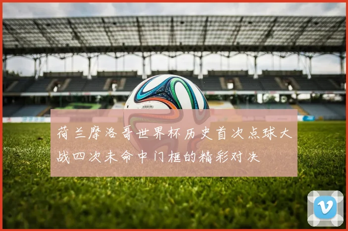 荷兰摩洛哥世界杯历史首次点球大战四次未命中门框的精彩对决