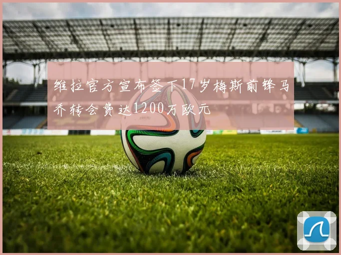 维拉官方宣布签下17岁梅斯前锋马乔转会费达1200万欧元