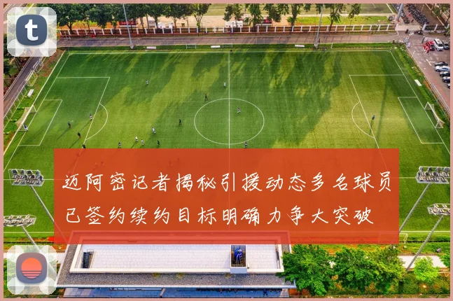迈阿密记者揭秘引援动态多名球员已签约续约目标明确力争大突破