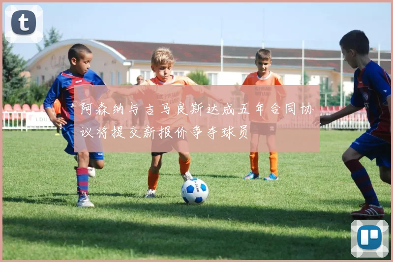 阿森纳与吉马良斯达成五年合同协议将提交新报价争夺球员