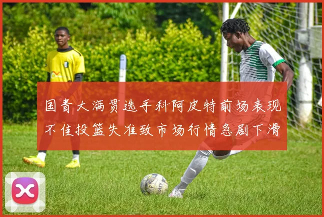 国青大满贯选手科阿皮特前场表现不佳投篮失准致市场行情急剧下滑