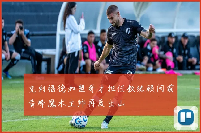 克利福德加盟奇才担任教练顾问前黄蜂魔术主帅再度出山
