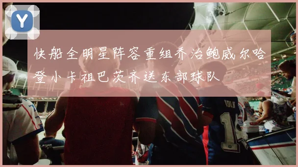 快船全明星阵容重组乔治鲍威尔哈登小卡祖巴茨齐送东部球队